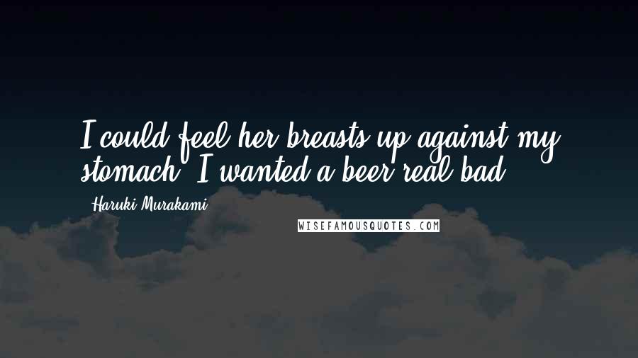 Haruki Murakami Quotes: I could feel her breasts up against my stomach. I wanted a beer real bad.