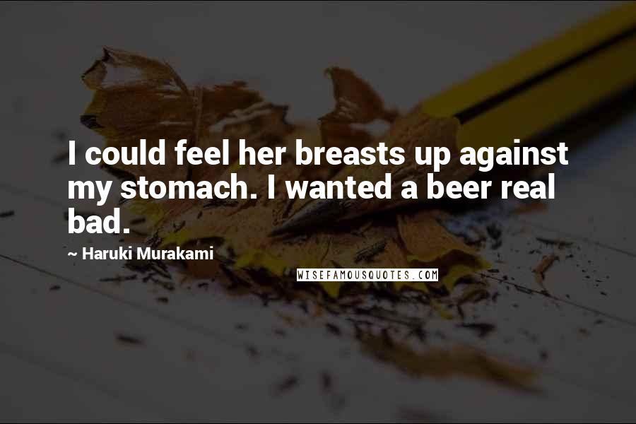 Haruki Murakami Quotes: I could feel her breasts up against my stomach. I wanted a beer real bad.