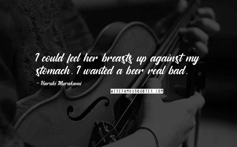 Haruki Murakami Quotes: I could feel her breasts up against my stomach. I wanted a beer real bad.