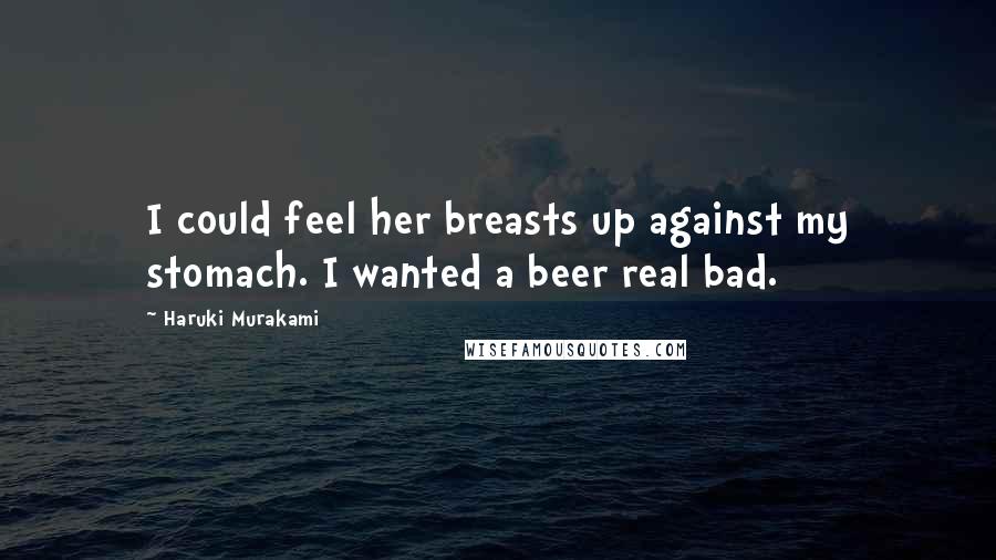 Haruki Murakami Quotes: I could feel her breasts up against my stomach. I wanted a beer real bad.