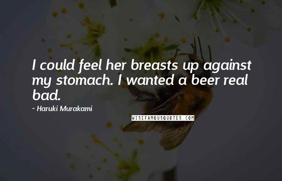 Haruki Murakami Quotes: I could feel her breasts up against my stomach. I wanted a beer real bad.