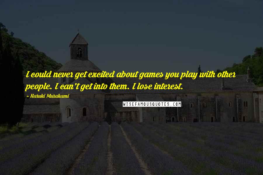 Haruki Murakami Quotes: I could never get excited about games you play with other people. I can't get into them. I lose interest.