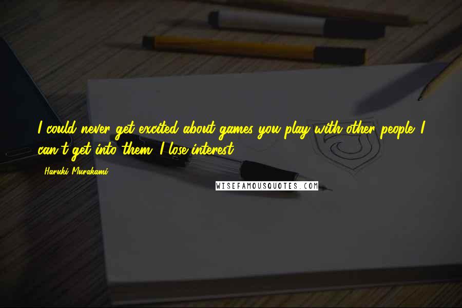 Haruki Murakami Quotes: I could never get excited about games you play with other people. I can't get into them. I lose interest.