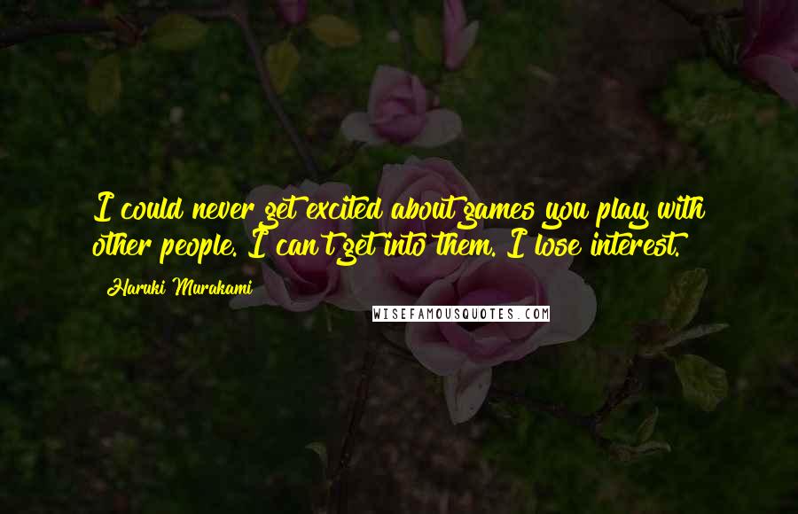 Haruki Murakami Quotes: I could never get excited about games you play with other people. I can't get into them. I lose interest.
