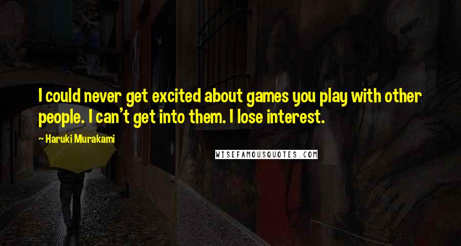 Haruki Murakami Quotes: I could never get excited about games you play with other people. I can't get into them. I lose interest.