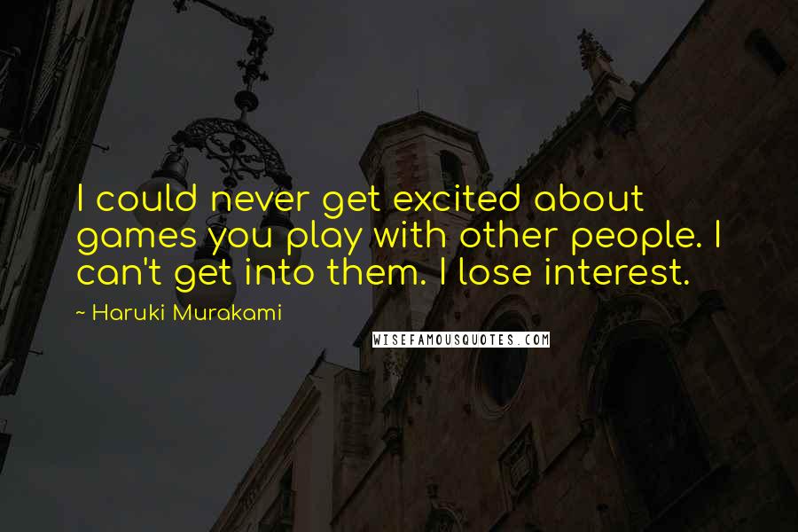 Haruki Murakami Quotes: I could never get excited about games you play with other people. I can't get into them. I lose interest.