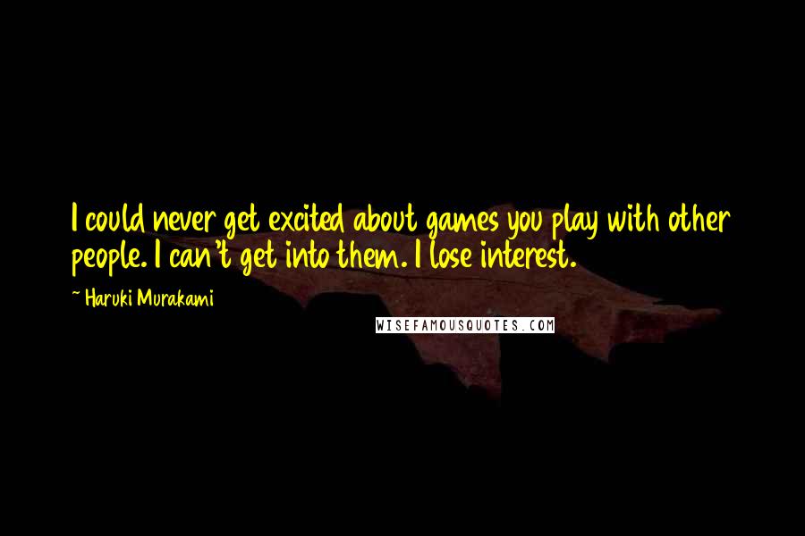 Haruki Murakami Quotes: I could never get excited about games you play with other people. I can't get into them. I lose interest.