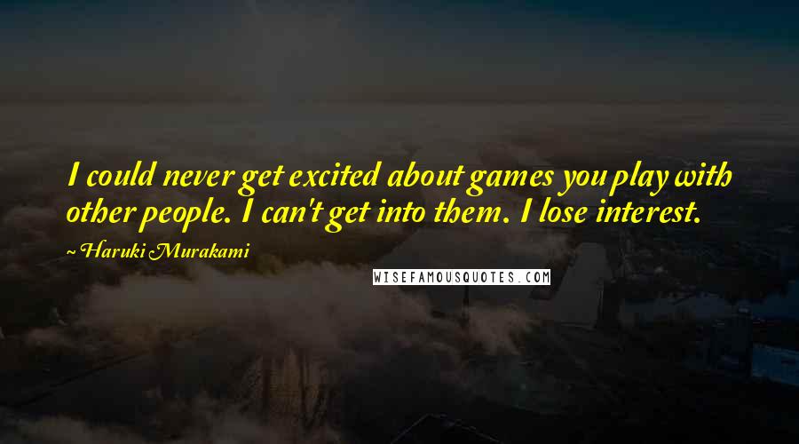 Haruki Murakami Quotes: I could never get excited about games you play with other people. I can't get into them. I lose interest.