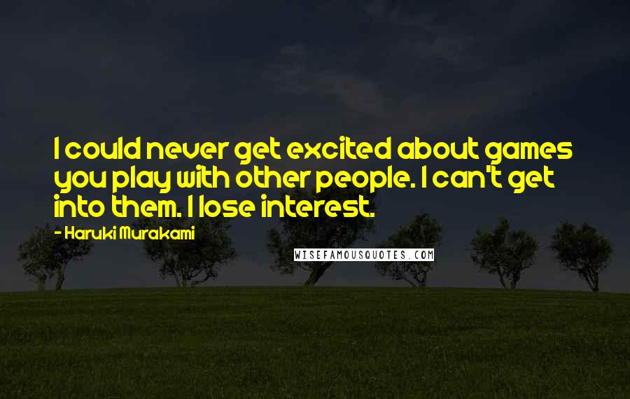 Haruki Murakami Quotes: I could never get excited about games you play with other people. I can't get into them. I lose interest.