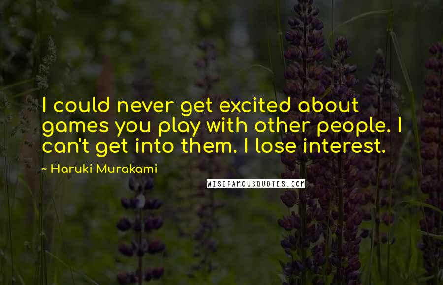 Haruki Murakami Quotes: I could never get excited about games you play with other people. I can't get into them. I lose interest.
