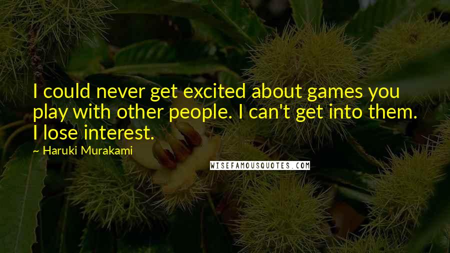 Haruki Murakami Quotes: I could never get excited about games you play with other people. I can't get into them. I lose interest.
