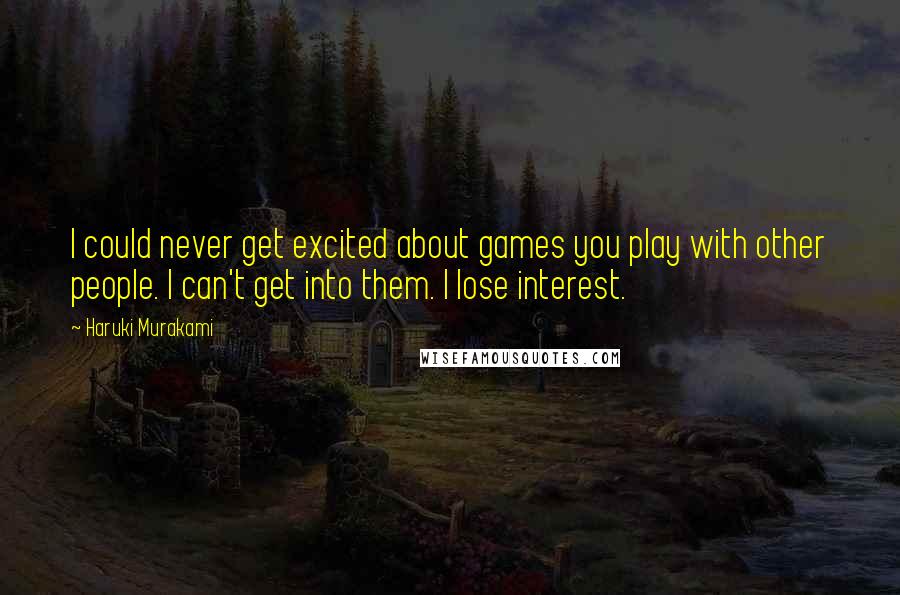 Haruki Murakami Quotes: I could never get excited about games you play with other people. I can't get into them. I lose interest.