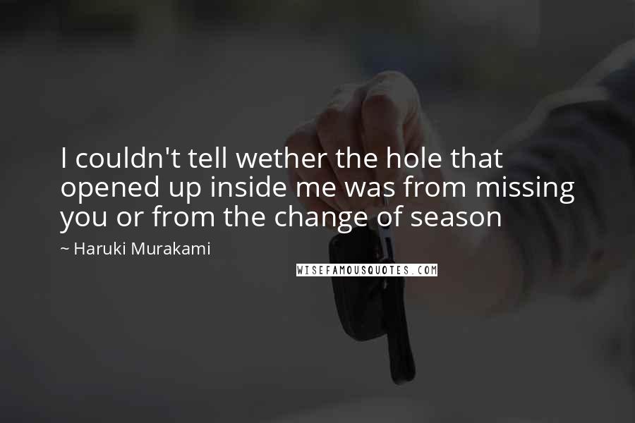 Haruki Murakami Quotes: I couldn't tell wether the hole that opened up inside me was from missing you or from the change of season