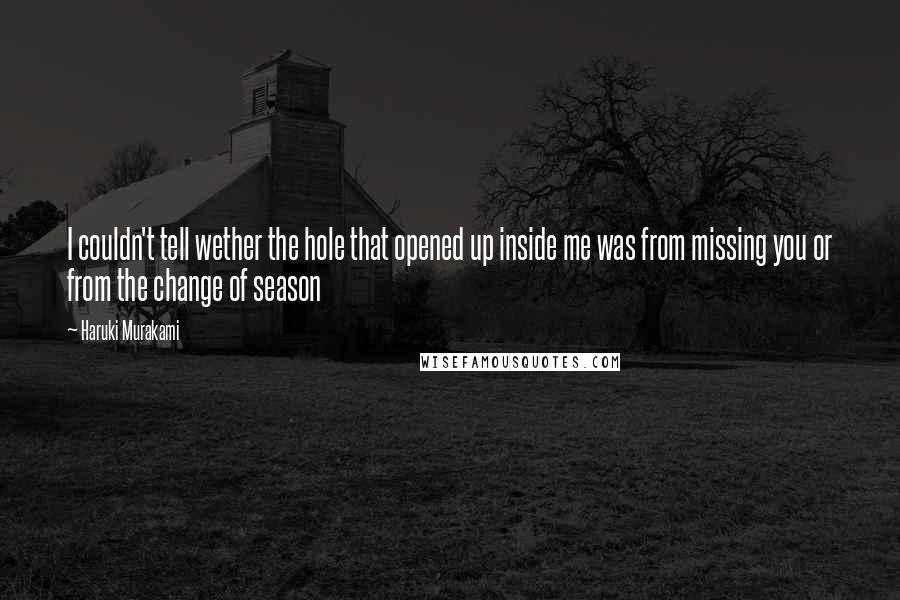 Haruki Murakami Quotes: I couldn't tell wether the hole that opened up inside me was from missing you or from the change of season