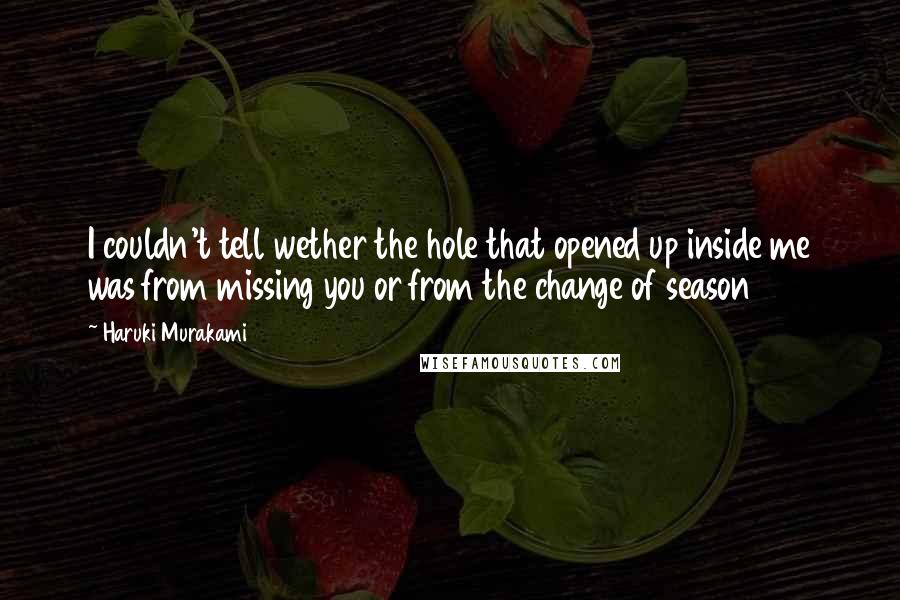 Haruki Murakami Quotes: I couldn't tell wether the hole that opened up inside me was from missing you or from the change of season