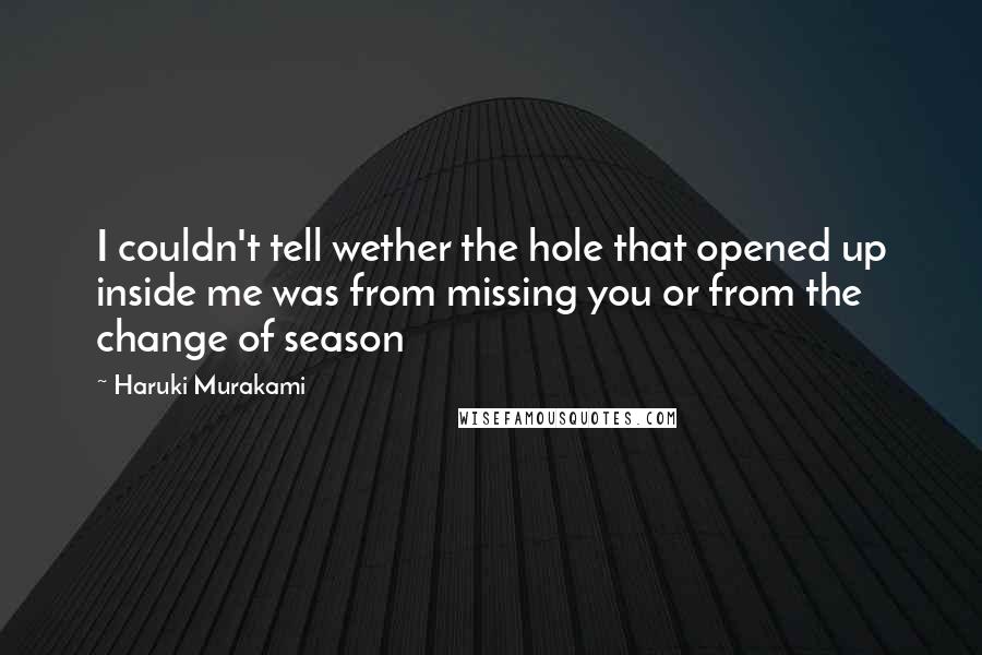 Haruki Murakami Quotes: I couldn't tell wether the hole that opened up inside me was from missing you or from the change of season