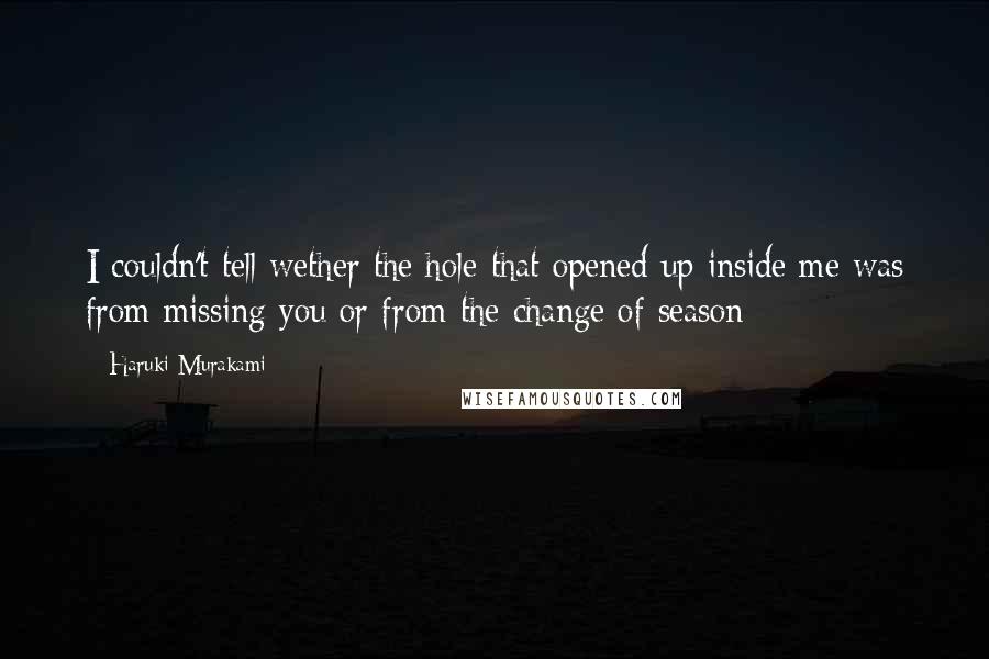 Haruki Murakami Quotes: I couldn't tell wether the hole that opened up inside me was from missing you or from the change of season