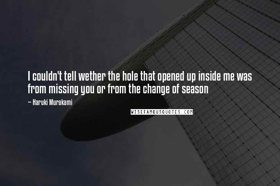 Haruki Murakami Quotes: I couldn't tell wether the hole that opened up inside me was from missing you or from the change of season