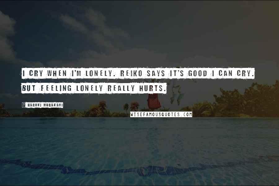 Haruki Murakami Quotes: I cry when I'm lonely. Reiko says it's good I can cry. But feeling lonely really hurts.