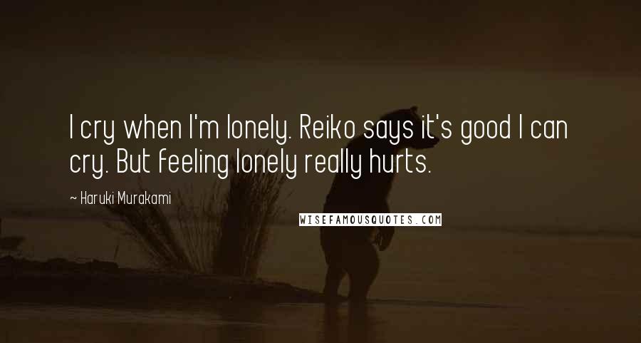 Haruki Murakami Quotes: I cry when I'm lonely. Reiko says it's good I can cry. But feeling lonely really hurts.