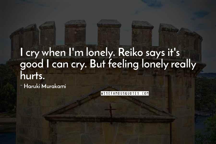 Haruki Murakami Quotes: I cry when I'm lonely. Reiko says it's good I can cry. But feeling lonely really hurts.