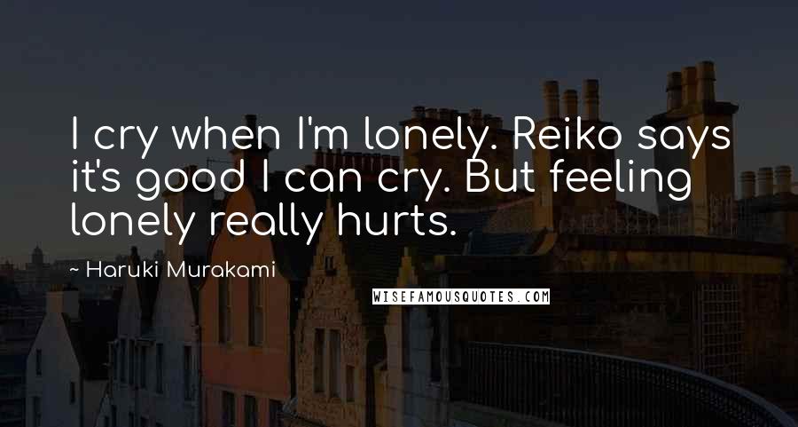 Haruki Murakami Quotes: I cry when I'm lonely. Reiko says it's good I can cry. But feeling lonely really hurts.