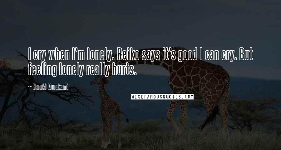 Haruki Murakami Quotes: I cry when I'm lonely. Reiko says it's good I can cry. But feeling lonely really hurts.