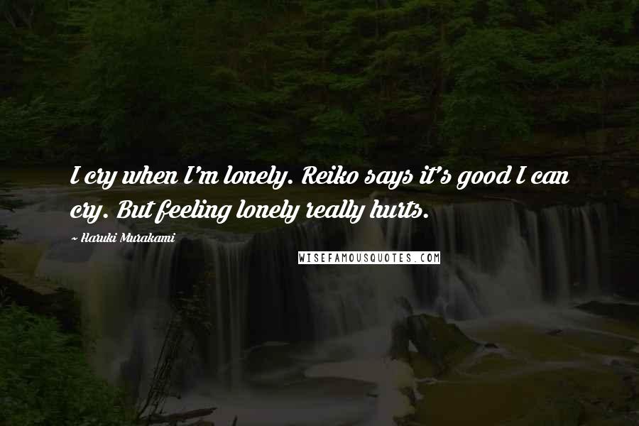 Haruki Murakami Quotes: I cry when I'm lonely. Reiko says it's good I can cry. But feeling lonely really hurts.