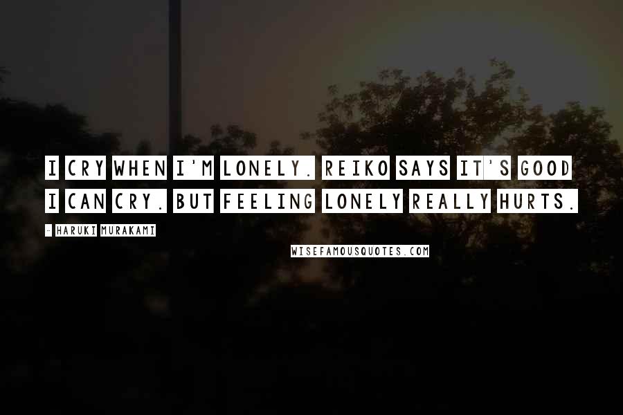Haruki Murakami Quotes: I cry when I'm lonely. Reiko says it's good I can cry. But feeling lonely really hurts.