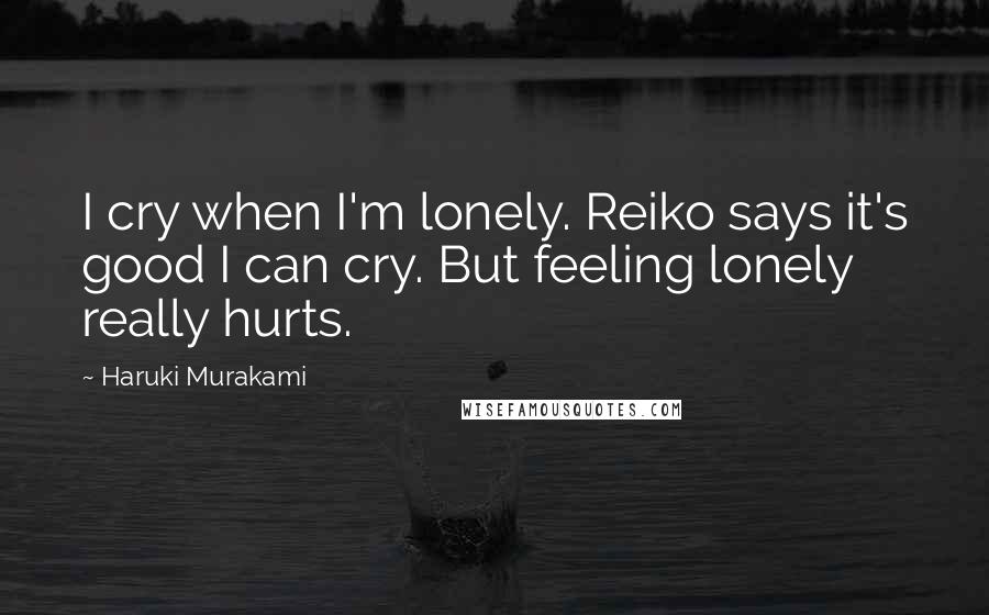 Haruki Murakami Quotes: I cry when I'm lonely. Reiko says it's good I can cry. But feeling lonely really hurts.