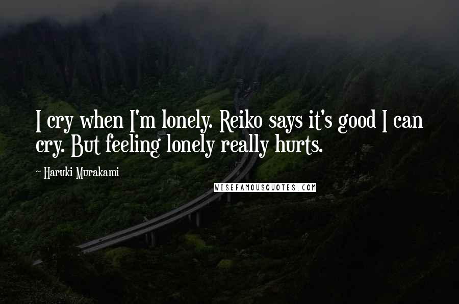 Haruki Murakami Quotes: I cry when I'm lonely. Reiko says it's good I can cry. But feeling lonely really hurts.