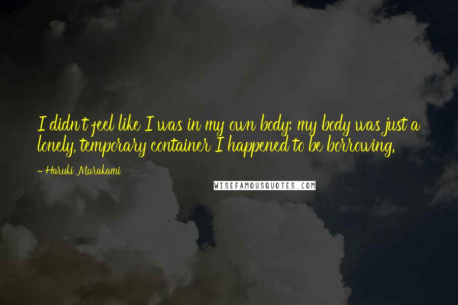 Haruki Murakami Quotes: I didn't feel like I was in my own body; my body was just a lonely, temporary container I happened to be borrowing.
