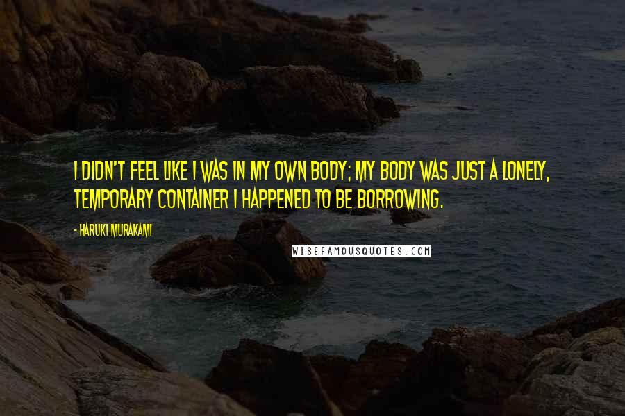 Haruki Murakami Quotes: I didn't feel like I was in my own body; my body was just a lonely, temporary container I happened to be borrowing.