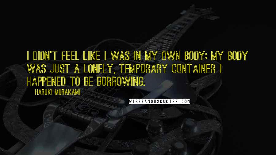 Haruki Murakami Quotes: I didn't feel like I was in my own body; my body was just a lonely, temporary container I happened to be borrowing.
