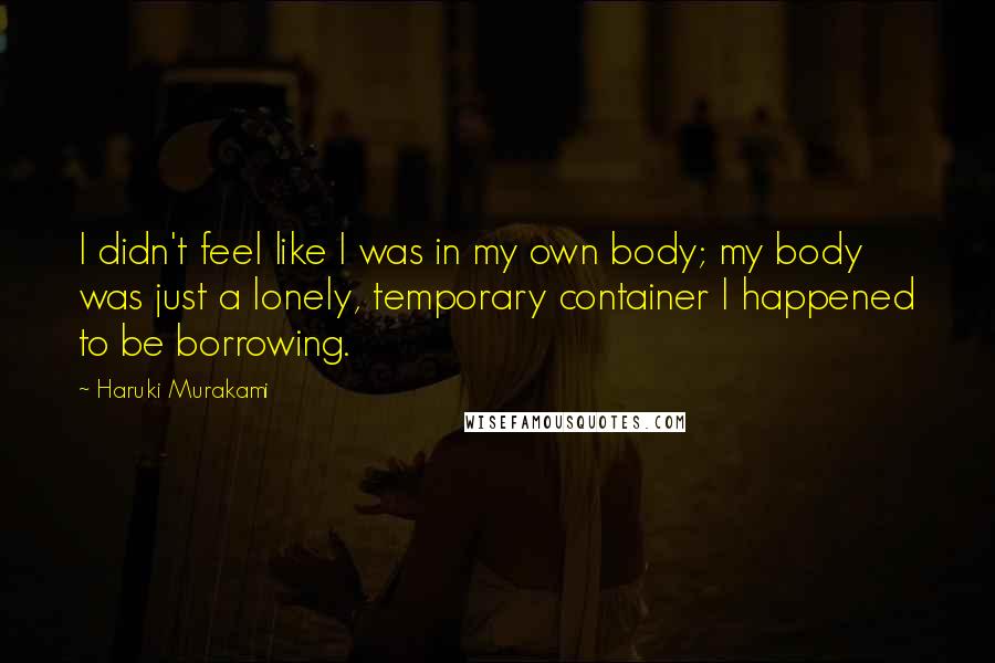 Haruki Murakami Quotes: I didn't feel like I was in my own body; my body was just a lonely, temporary container I happened to be borrowing.