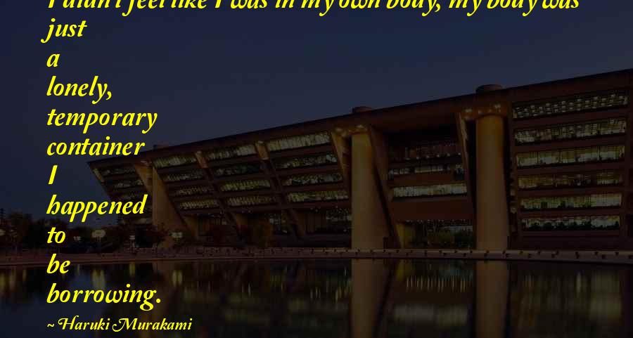 Haruki Murakami Quotes: I didn't feel like I was in my own body; my body was just a lonely, temporary container I happened to be borrowing.