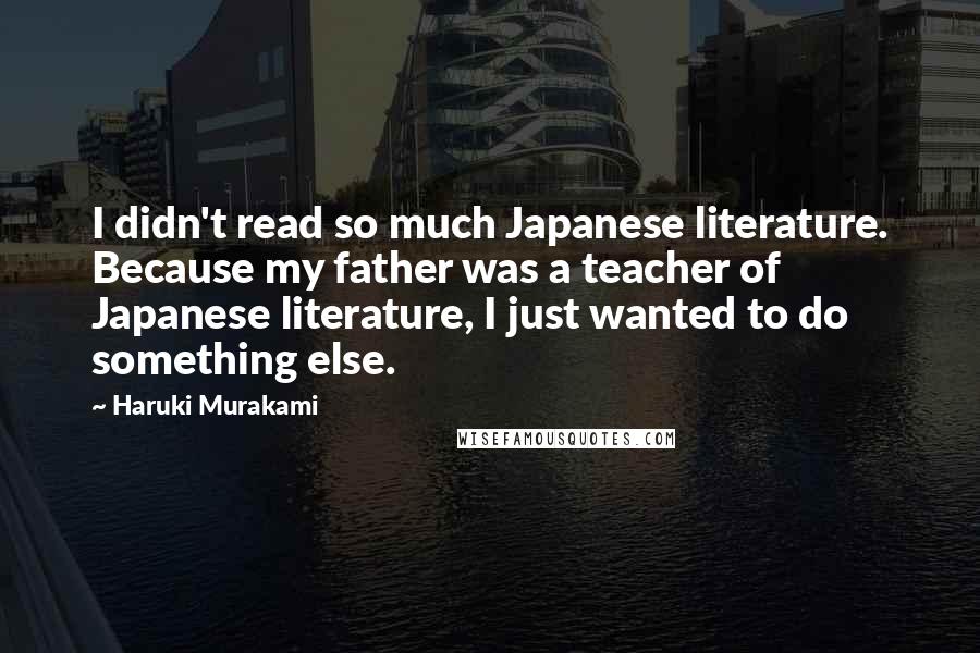 Haruki Murakami Quotes: I didn't read so much Japanese literature. Because my father was a teacher of Japanese literature, I just wanted to do something else.