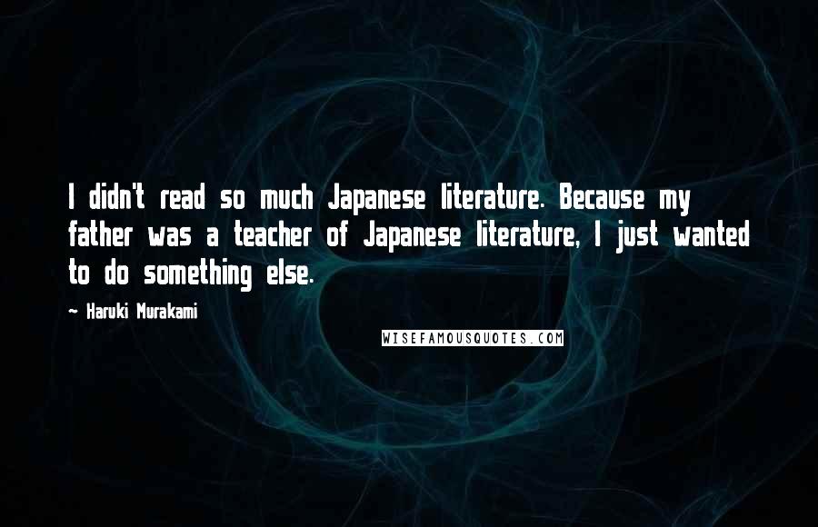 Haruki Murakami Quotes: I didn't read so much Japanese literature. Because my father was a teacher of Japanese literature, I just wanted to do something else.