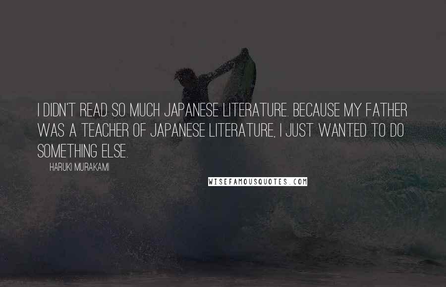 Haruki Murakami Quotes: I didn't read so much Japanese literature. Because my father was a teacher of Japanese literature, I just wanted to do something else.