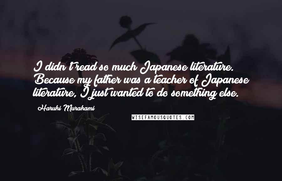 Haruki Murakami Quotes: I didn't read so much Japanese literature. Because my father was a teacher of Japanese literature, I just wanted to do something else.