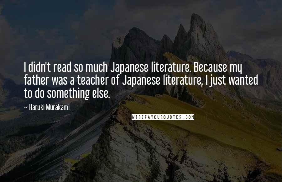 Haruki Murakami Quotes: I didn't read so much Japanese literature. Because my father was a teacher of Japanese literature, I just wanted to do something else.