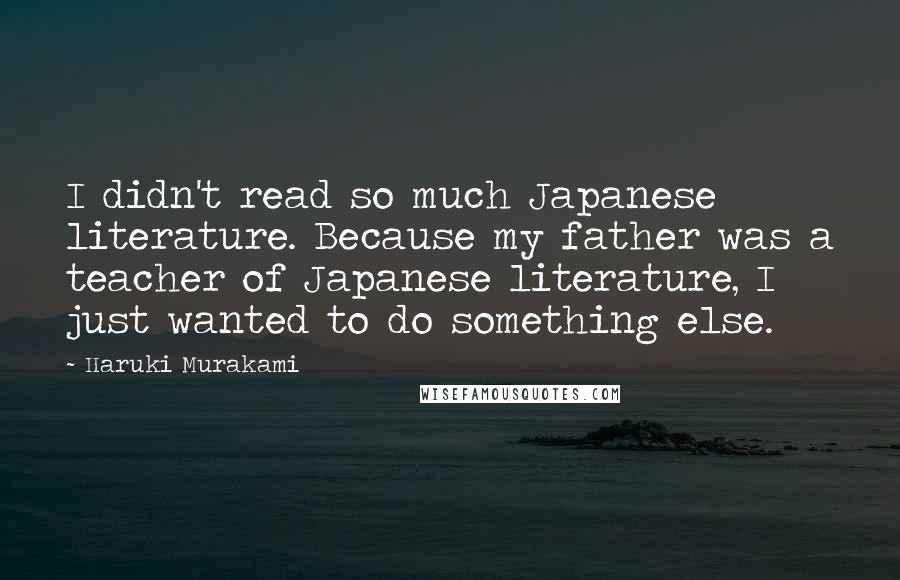 Haruki Murakami Quotes: I didn't read so much Japanese literature. Because my father was a teacher of Japanese literature, I just wanted to do something else.