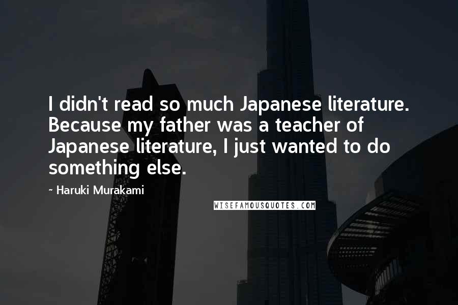 Haruki Murakami Quotes: I didn't read so much Japanese literature. Because my father was a teacher of Japanese literature, I just wanted to do something else.