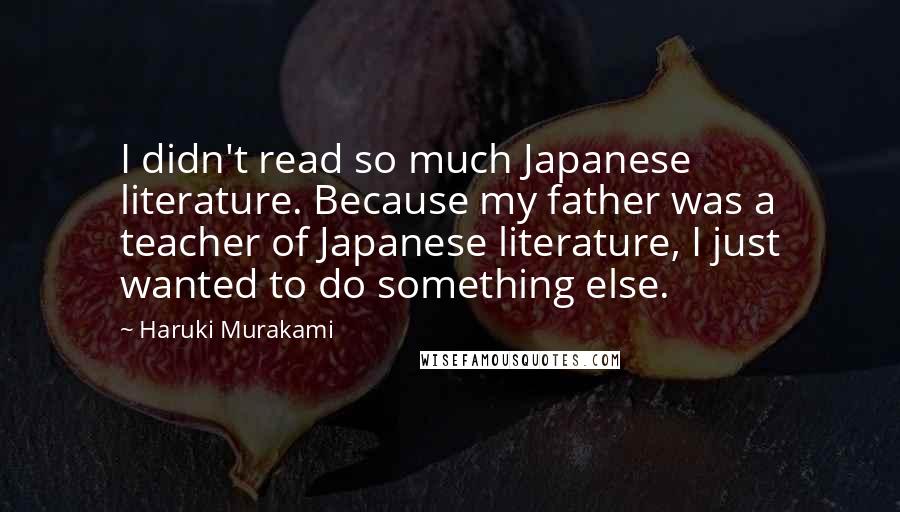 Haruki Murakami Quotes: I didn't read so much Japanese literature. Because my father was a teacher of Japanese literature, I just wanted to do something else.