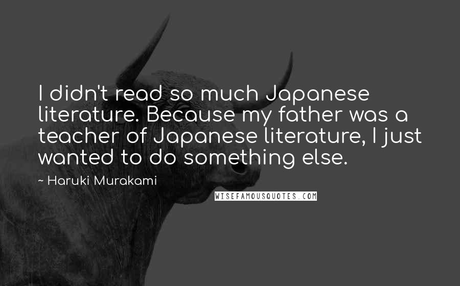 Haruki Murakami Quotes: I didn't read so much Japanese literature. Because my father was a teacher of Japanese literature, I just wanted to do something else.