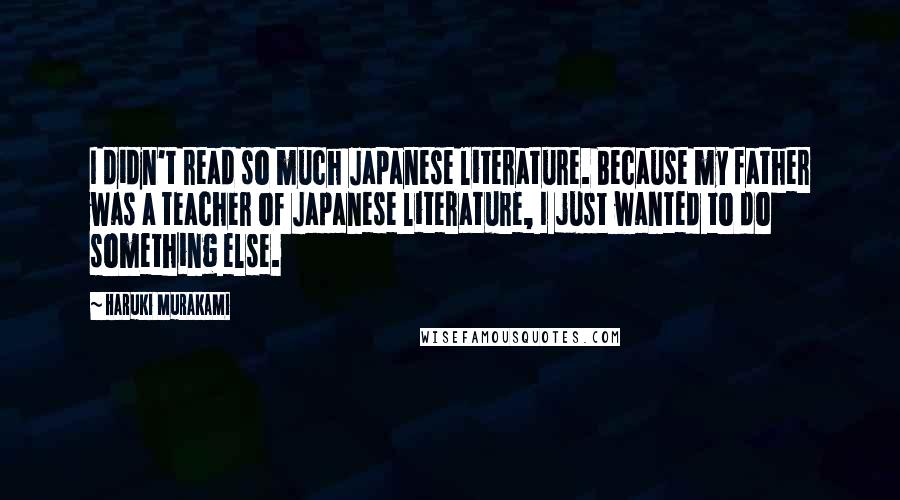 Haruki Murakami Quotes: I didn't read so much Japanese literature. Because my father was a teacher of Japanese literature, I just wanted to do something else.