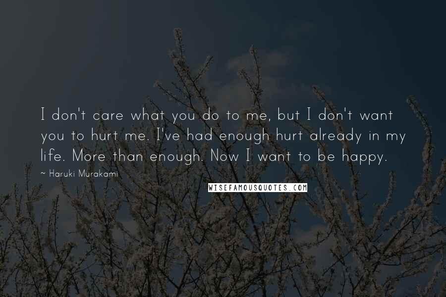 Haruki Murakami Quotes: I don't care what you do to me, but I don't want you to hurt me. I've had enough hurt already in my life. More than enough. Now I want to be happy.