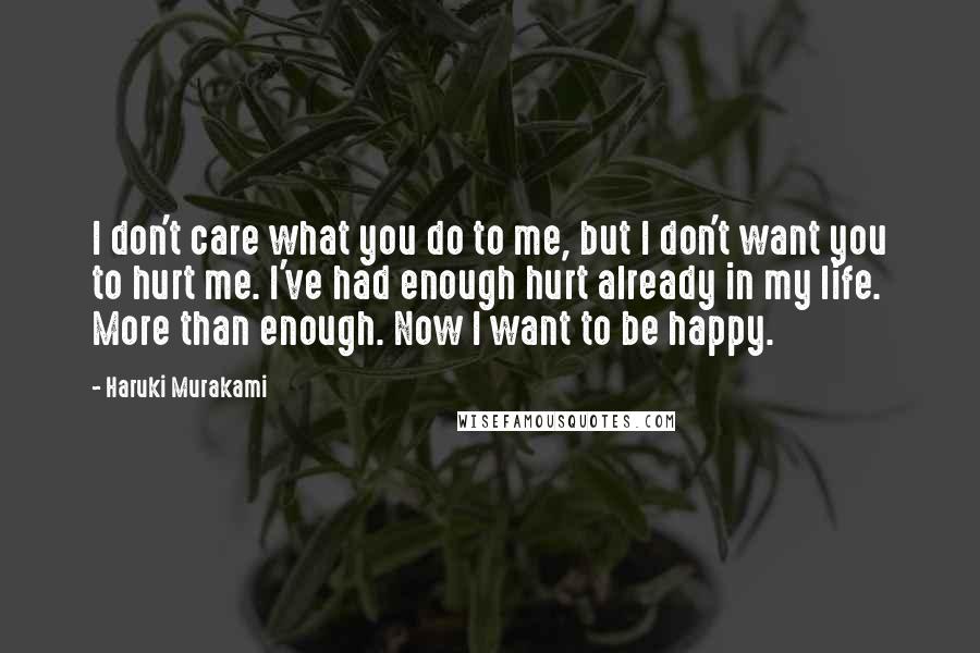 Haruki Murakami Quotes: I don't care what you do to me, but I don't want you to hurt me. I've had enough hurt already in my life. More than enough. Now I want to be happy.
