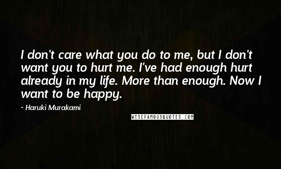 Haruki Murakami Quotes: I don't care what you do to me, but I don't want you to hurt me. I've had enough hurt already in my life. More than enough. Now I want to be happy.