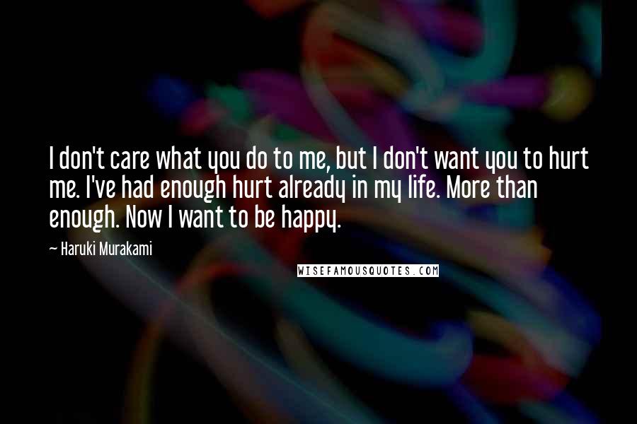 Haruki Murakami Quotes: I don't care what you do to me, but I don't want you to hurt me. I've had enough hurt already in my life. More than enough. Now I want to be happy.